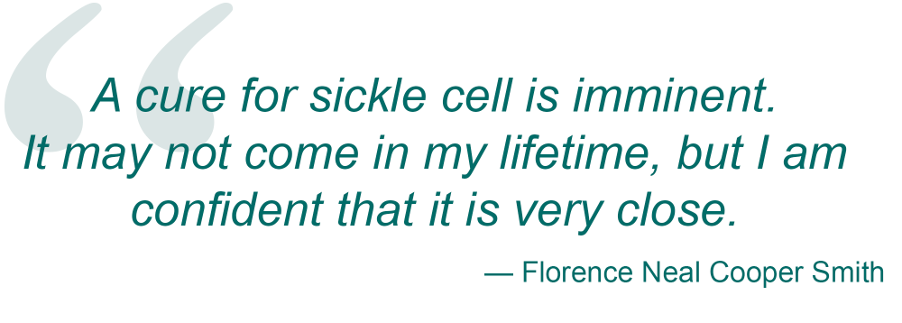 Pull Quote: “A cure for sickle cell is imminent. It may not come in my lifetime, but I am confident that it is very close.” — Florence Neal Cooper Smith